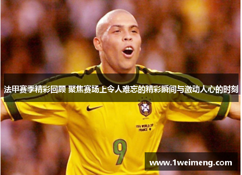 法甲赛季精彩回顾 聚焦赛场上令人难忘的精彩瞬间与激动人心的时刻