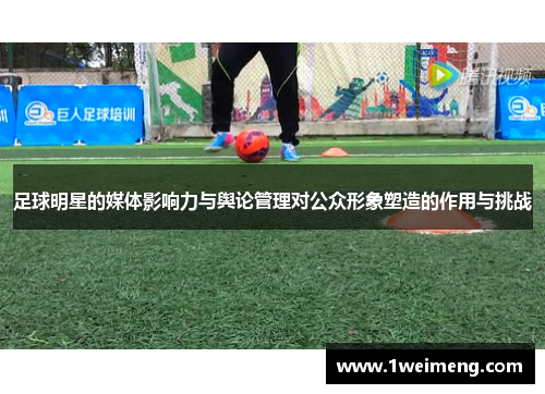足球明星的媒体影响力与舆论管理对公众形象塑造的作用与挑战