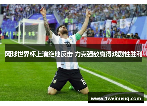 网球世界杯上演绝地反击 力克强敌赢得戏剧性胜利