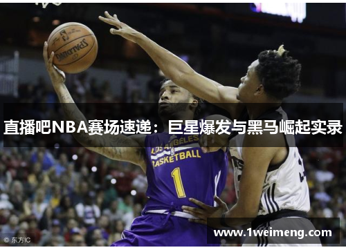 直播吧NBA赛场速递：巨星爆发与黑马崛起实录