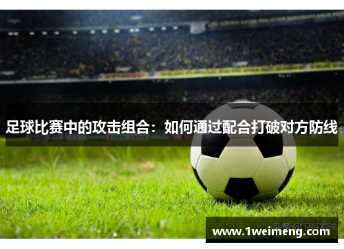 足球比赛中的攻击组合：如何通过配合打破对方防线